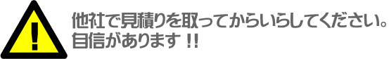 他社で見積りを取っていらしてください！！自信があります！！