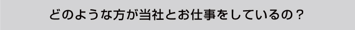 どのような方が当社とお仕事しているの？