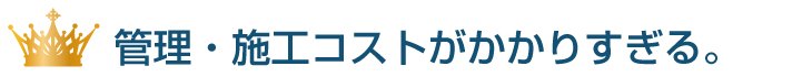 管理・施工コストがかかりすぎる。