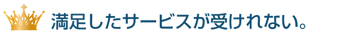 満足したサービスが受けられない。