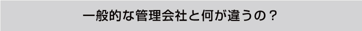 一般的な管理会社と何が違うの？