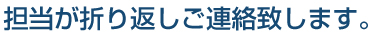 担当が折り返しご連絡致します