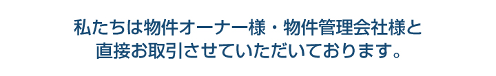 私達は物件オーナー様・物件管理会社様と直接お取引させて頂いて下ります。