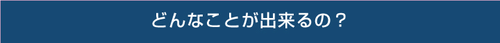 どんな事ができるの？